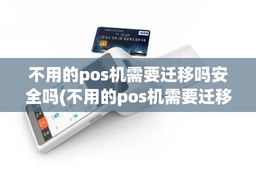 不用的pos机需要迁移吗安全吗(不用的pos机需要迁移吗)