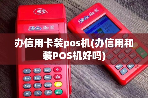 办信用卡装pos机(办信用和装POS机好吗)