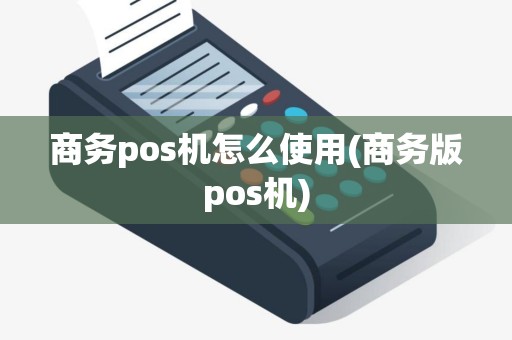 商务pos机怎么使用(商务版pos机)