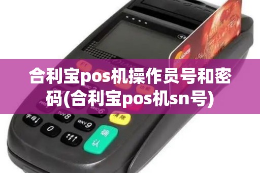 合利宝pos机操作员号和密码(合利宝pos机sn号)
