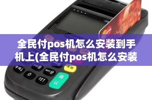 全民付pos机怎么安装到手机上(全民付pos机怎么安装)