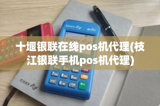 十堰银联在线pos机代理(枝江银联手机pos机代理)