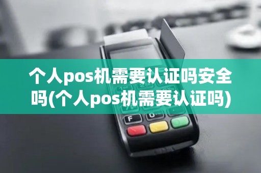 个人pos机需要认证吗安全吗(个人pos机需要认证吗)