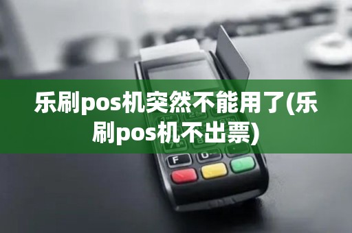 乐刷pos机突然不能用了(乐刷pos机不出票)