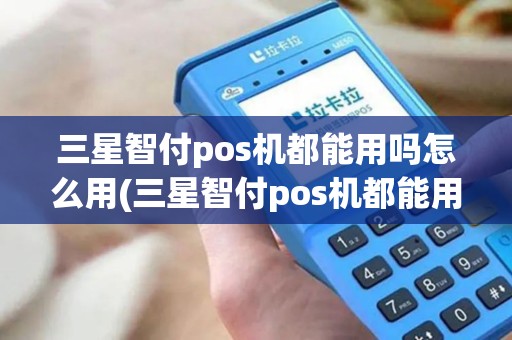 三星智付pos机都能用吗怎么用(三星智付pos机都能用吗)