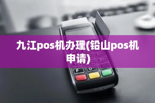 九江pos机办理(铅山pos机申请)