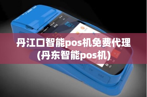 丹江口智能pos机免费代理(丹东智能pos机)