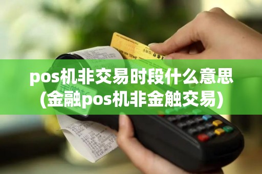 pos机非交易时段什么意思(金融pos机非金触交易)