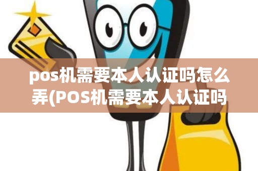 pos机需要本人认证吗怎么弄(POS机需要本人认证吗)