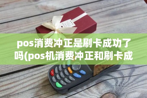 pos消费冲正是刷卡成功了吗(pos机消费冲正和刷卡成功)