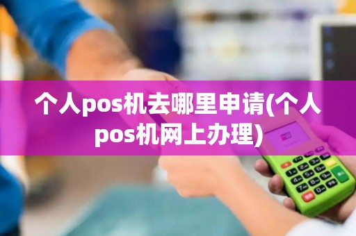 个人pos机去哪里申请(个人pos机网上办理)