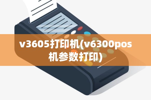 v3605打印机(v6300pos机参数打印)