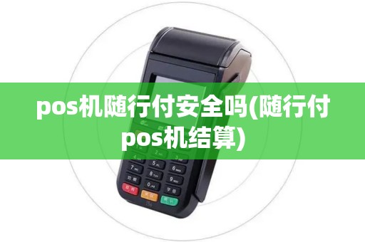 pos机随行付安全吗(随行付pos机结算)