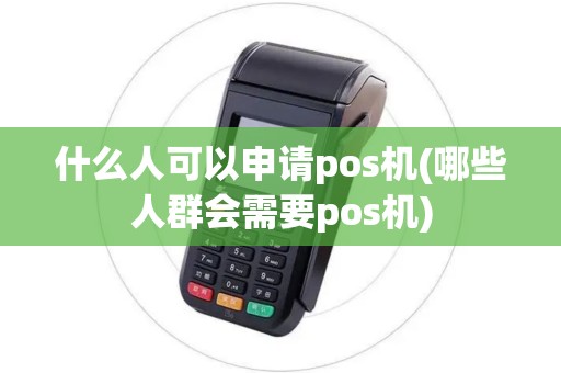 什么人可以申请pos机(哪些人群会需要pos机)