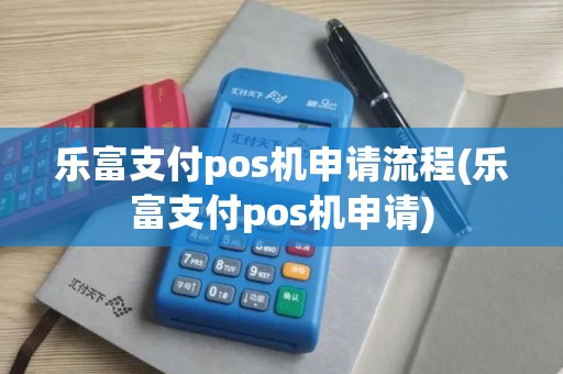 乐富支付pos机申请流程(乐富支付pos机申请)