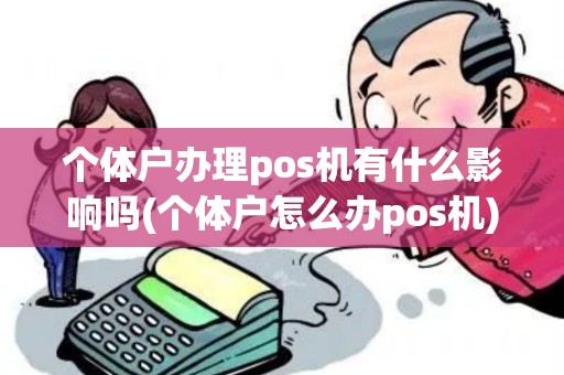 个体户办理pos机有什么影响吗(个体户怎么办pos机)