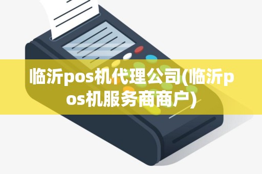 临沂pos机代理公司(临沂pos机服务商商户)