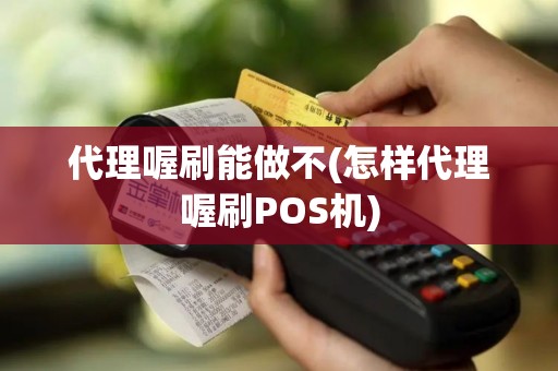 代理喔刷能做不(怎样代理喔刷POS机)