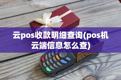 云pos收款明细查询(pos机云端信息怎么查)