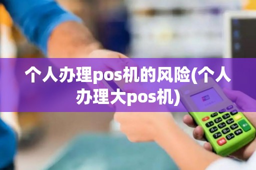 个人办理pos机的风险(个人办理大pos机)