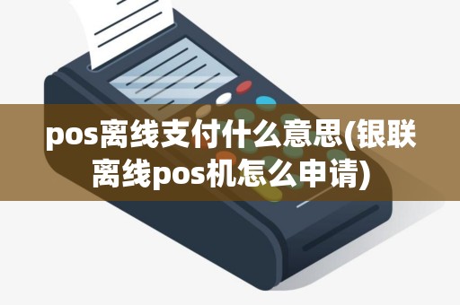 pos离线支付什么意思(银联离线pos机怎么申请)