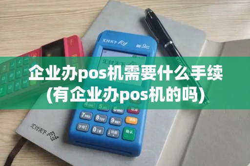 企业办pos机需要什么手续(有企业办pos机的吗)