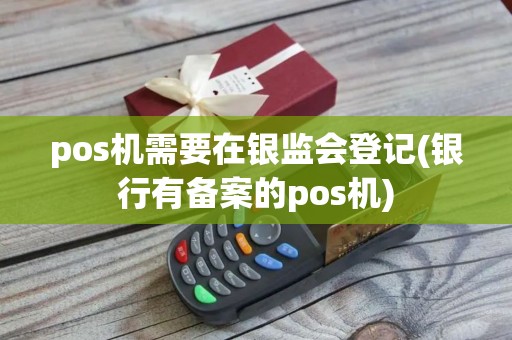 pos机需要在银监会登记(银行有备案的pos机)