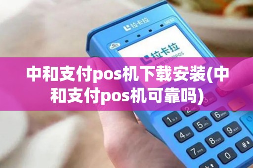 中和支付pos机下载安装(中和支付pos机可靠吗)