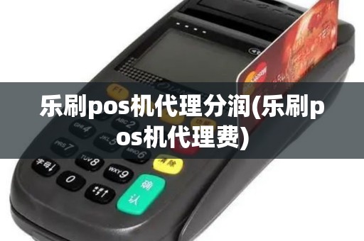 乐刷pos机代理分润(乐刷pos机代理费)