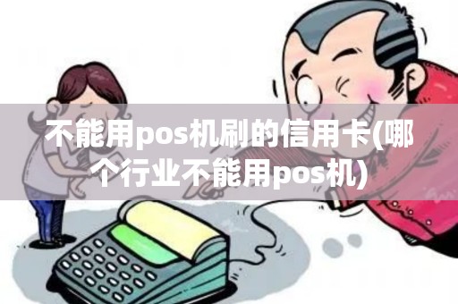 不能用pos机刷的信用卡(哪个行业不能用pos机)