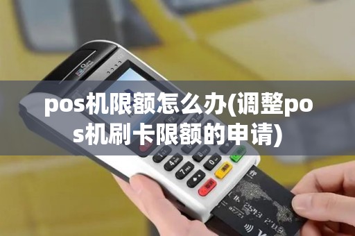 pos机限额怎么办(调整pos机刷卡限额的申请)