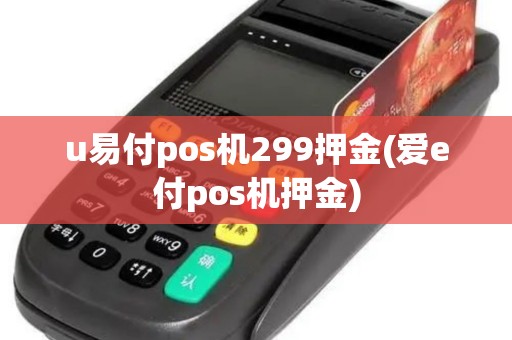 u易付pos机299押金(爱e付pos机押金)