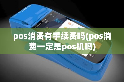 pos消费有手续费吗(pos消费一定是pos机吗)
