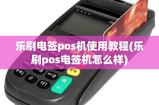 乐刷电签pos机使用教程(乐刷pos电签机怎么样)