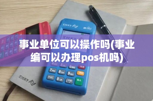 事业单位可以操作吗(事业编可以办理pos机吗)
