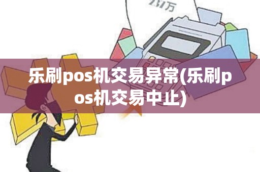 乐刷pos机交易异常(乐刷pos机交易中止)