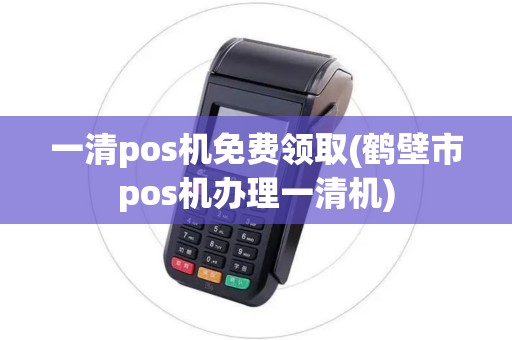 一清pos机免费领取(鹤壁市pos机办理一清机)