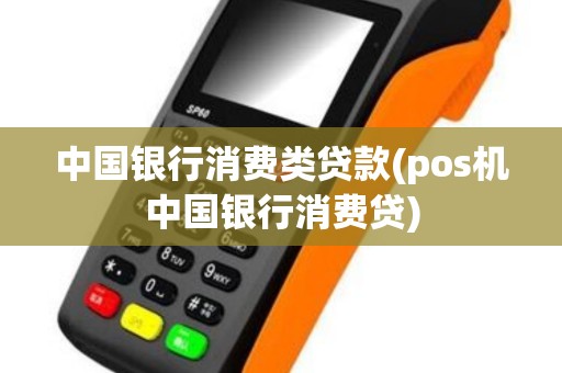 中国银行消费类贷款(pos机中国银行消费贷)