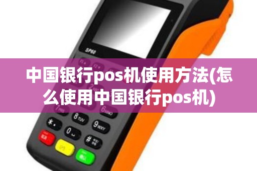 中国银行pos机使用方法(怎么使用中国银行pos机)