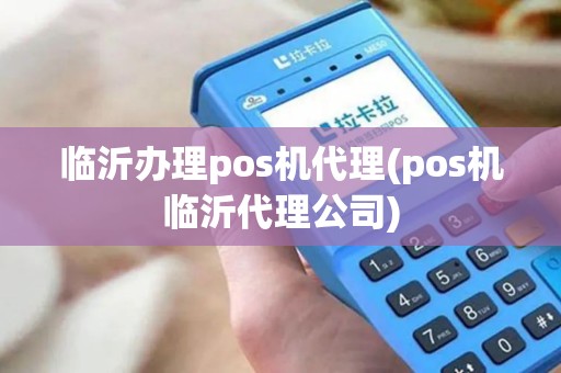 临沂办理pos机代理(pos机临沂代理公司)