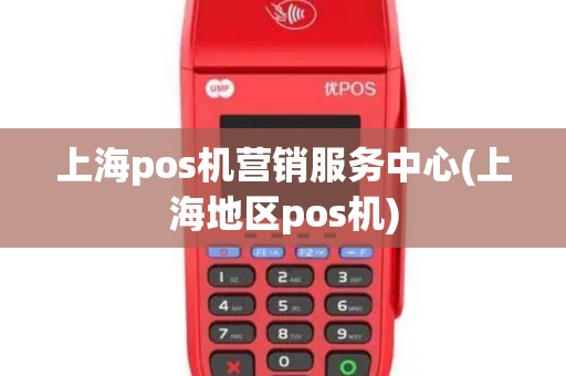 上海pos机营销服务中心(上海地区pos机)