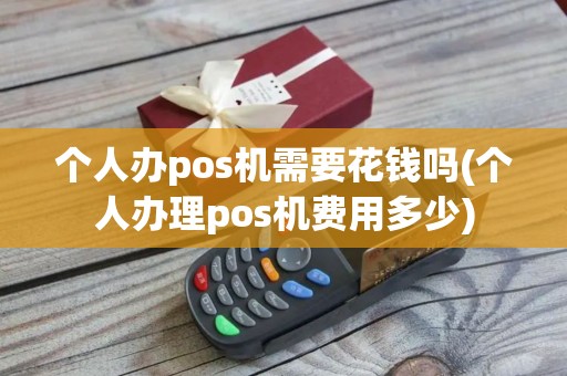 个人办pos机需要花钱吗(个人办理pos机费用多少)