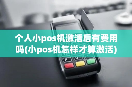 个人小pos机激活后有费用吗(小pos机怎样才算激活)