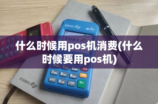 什么时候用pos机消费(什么时候要用pos机)