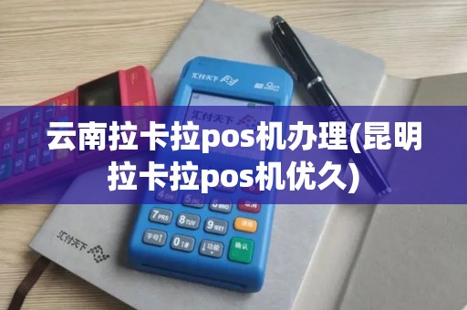 云南拉卡拉pos机办理(昆明拉卡拉pos机优久)