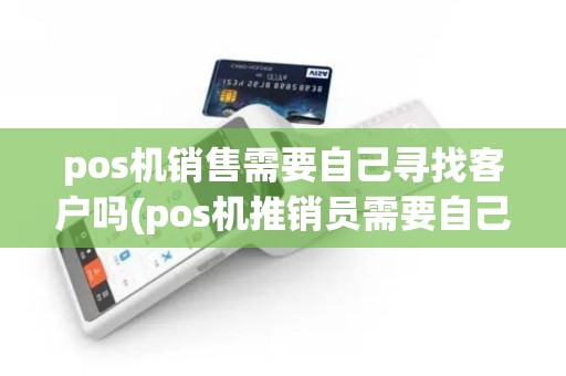 pos机销售需要自己寻找客户吗(pos机推销员需要自己买pos)