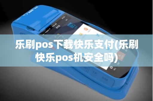 乐刷pos下载快乐支付(乐刷快乐pos机安全吗)