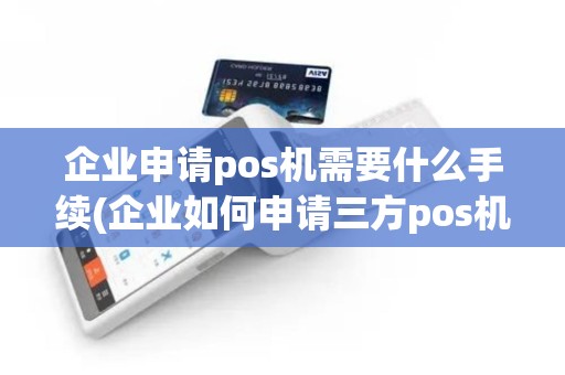 企业申请pos机需要什么手续(企业如何申请三方pos机)