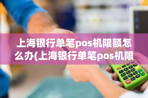 上海银行单笔pos机限额怎么办(上海银行单笔pos机限额)