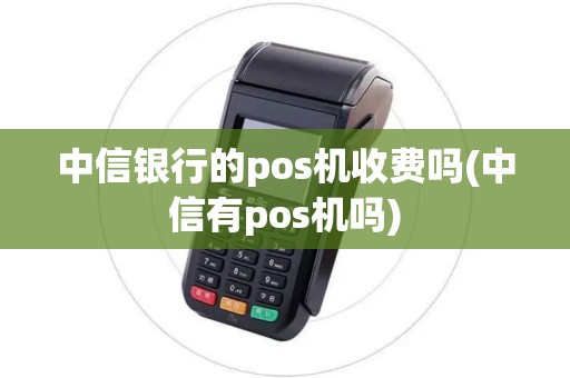 中信银行的pos机收费吗(中信有pos机吗)